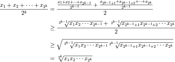 begin{align} frac{x_1 + x_2 + cdots + x_{2^k}}{2^k} & {} =frac{frac{x_1 + x_2 + cdots + x_{2^{k-1}}}{2^{k-1}} + frac{x_{2^{k-1} + 1} + x_{2^{k-1} + 2} + cdots + x_{2^k}}{2^{k-1}}}{2} [7pt] & ge frac{sqrt[2^{k-1}]{x_1 x_2 cdots x_{2^{k-1}}} + sqrt[2^{k-1}]{x_{2^{k-1} + 1} x_{2^{k-1} + 2} cdots x_{2^k}}}{2} [7pt] & ge sqrt{sqrt[2^{k-1}]{x_1 x_2 cdots x_{2^{k-1}}} sqrt[2^{k-1}]{x_{2^{k-1} + 1} x_{2^{k-1} + 2} cdots x_{2^k}}} [7pt] & = sqrt[2^k]{x_1 x_2 cdots x_{2^k}} end{align}